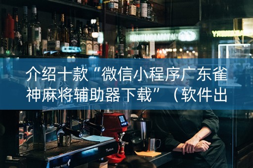 介绍十款“微信小程序广东雀神麻将辅助器下载”（软件出售)