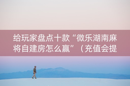 给玩家盘点十款“微乐湖南麻将自建房怎么赢”（充值会提高胜率么)