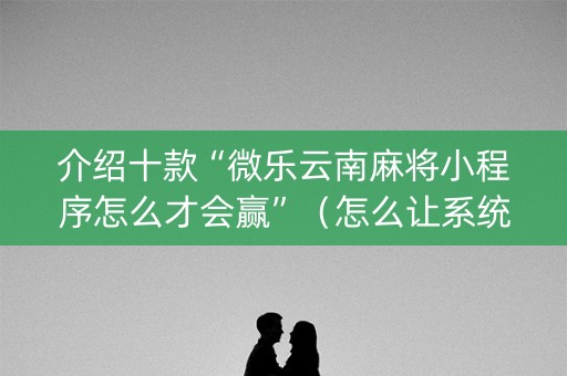 介绍十款“微乐云南麻将小程序怎么才会赢”（怎么让系统给你发好牌)