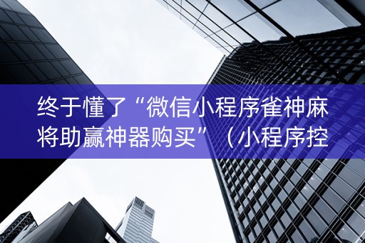 终于懂了“微信小程序雀神麻将助赢神器购买”（小程序控牌器)