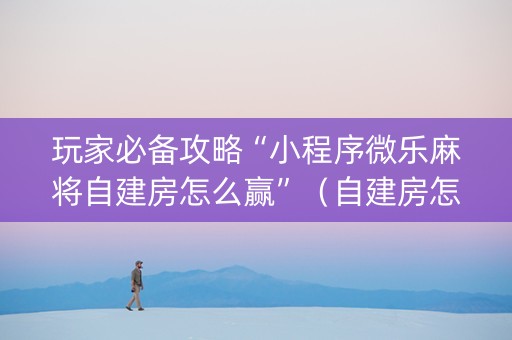 玩家必备攻略“小程序微乐麻将自建房怎么赢”（自建房怎么赢)