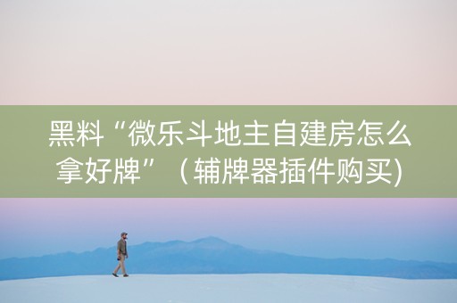 黑料“微乐斗地主自建房怎么拿好牌”（辅牌器插件购买)