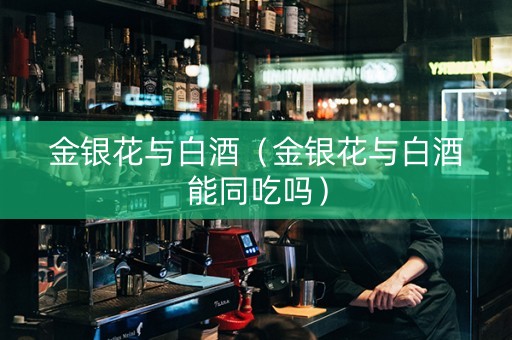 金银花与白酒（金银花与白酒能同吃吗）