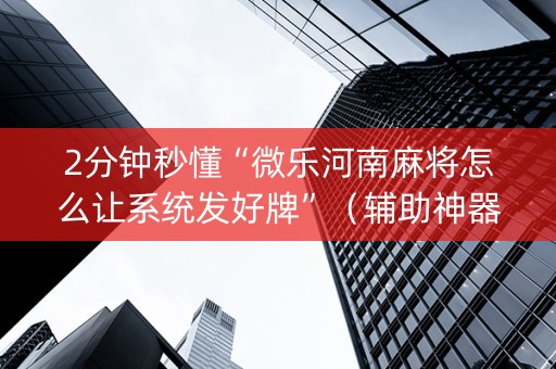 2分钟秒懂“微乐河南麻将怎么让系统发好牌”（辅助神器免费)