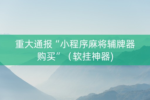 重大通报“小程序麻将辅牌器购买”（软挂神器)