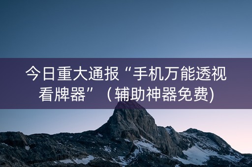 今日重大通报“手机万能透视看牌器”（辅助神器免费)
