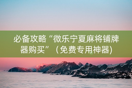 必备攻略“微乐宁夏麻将铺牌器购买”（免费专用神器)