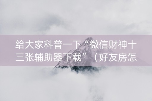给大家科普一下“微信财神十三张辅助器下载”（好友房怎么才能赢)