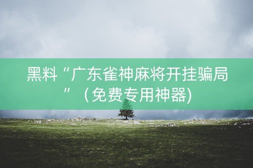 黑料“广东雀神麻将开挂骗局”（免费专用神器)