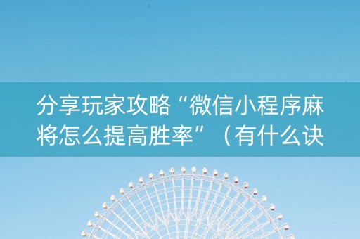 分享玩家攻略“微信小程序麻将怎么提高胜率”（有什么诀窍)
