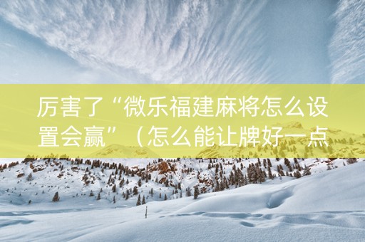 厉害了“微乐福建麻将怎么设置会赢”（怎么能让牌好一点)