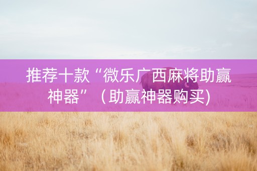 推荐十款“微乐广西麻将助赢神器”（助赢神器购买)