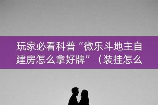 玩家必看科普“微乐斗地主自建房怎么拿好牌”（装挂怎么安装)