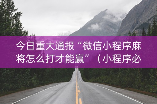 今日重大通报“微信小程序麻将怎么打才能赢”（小程序必赢神器)