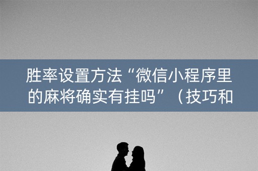 胜率设置方法“微信小程序里的麻将确实有挂吗”（技巧和打好牌方法)