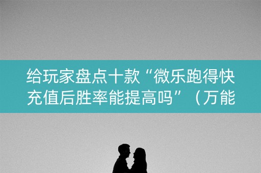 给玩家盘点十款“微乐跑得快充值后胜率能提高吗”（万能开挂器)