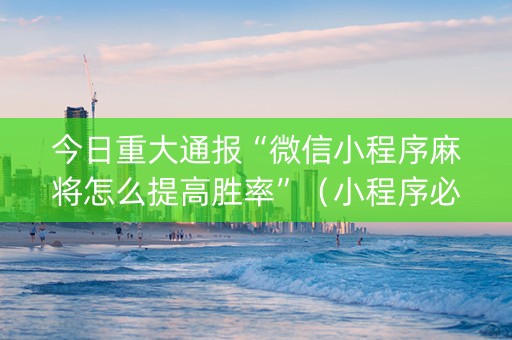 今日重大通报“微信小程序麻将怎么提高胜率”（小程序必赢神器)