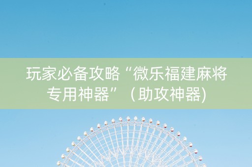 玩家必备攻略“微乐福建麻将专用神器”（助攻神器)