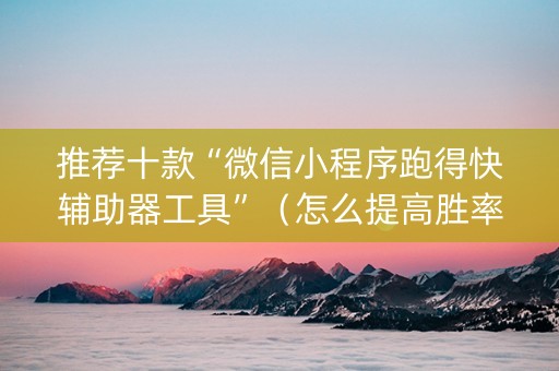 推荐十款“微信小程序跑得快辅助器工具”（怎么提高胜率)