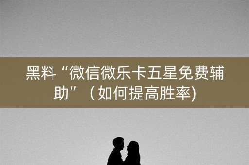 黑料“微信微乐卡五星免费辅助”（如何提高胜率)