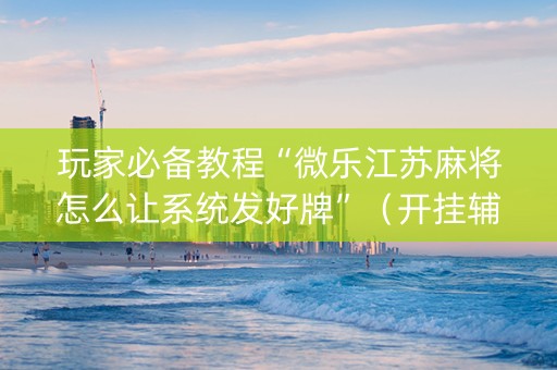 玩家必备教程“微乐江苏麻将怎么让系统发好牌”（开挂辅助器插件)