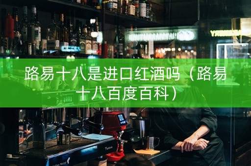 路易十八是进口红酒吗（路易十八百度百科）