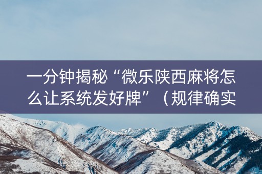 一分钟揭秘“微乐陕西麻将怎么让系统发好牌”（规律确实有挂)