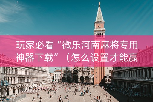 玩家必看“微乐河南麻将专用神器下载”（怎么设置才能赢)