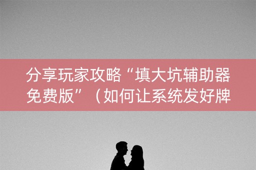 分享玩家攻略“填大坑辅助器免费版”（如何让系统发好牌)