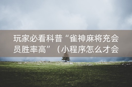 玩家必看科普“雀神麻将充会员胜率高”（小程序怎么才会赢)