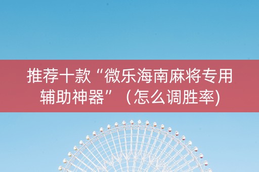 推荐十款“微乐海南麻将专用辅助神器”（怎么调胜率)