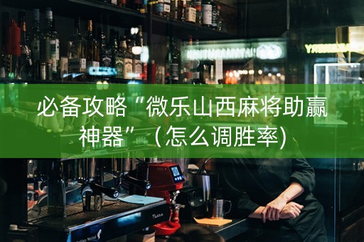 必备攻略“微乐山西麻将助赢神器”（怎么调胜率)