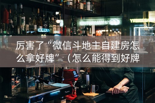 厉害了“微信斗地主自建房怎么拿好牌”（怎么能得到好牌)