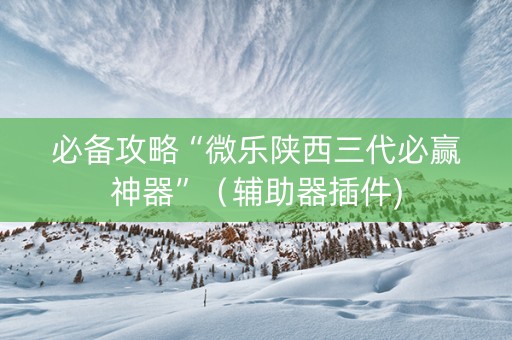 必备攻略“微乐陕西三代必赢神器”（辅助器插件)