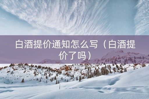 白酒提价通知怎么写（白酒提价了吗）