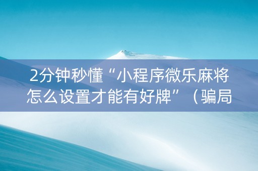 2分钟秒懂“小程序微乐麻将怎么设置才能有好牌”（骗局大揭秘)