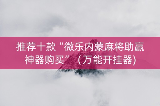 推荐十款“微乐内蒙麻将助赢神器购买”（万能开挂器)