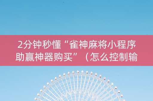 2分钟秒懂“雀神麻将小程序助赢神器购买”（怎么控制输赢)
