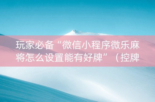 玩家必备“微信小程序微乐麻将怎么设置能有好牌”（控牌神器)