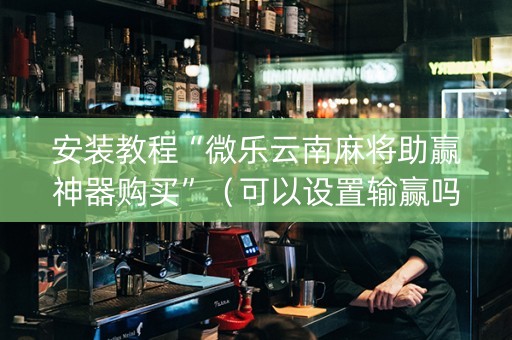 安装教程“微乐云南麻将助赢神器购买”（可以设置输赢吗)