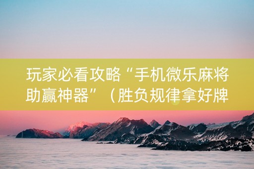 玩家必看攻略“手机微乐麻将助赢神器”（胜负规律拿好牌)