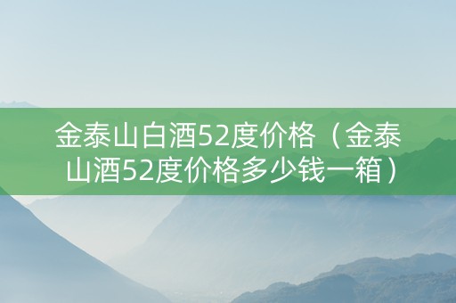 金泰山白酒52度价格（金泰山酒52度价格多少钱一箱）