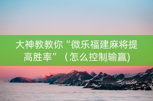 大神教教你“微乐福建麻将提高胜率”（怎么控制输赢)
