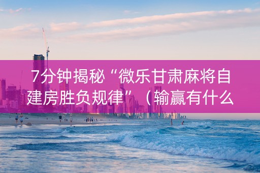 7分钟揭秘“微乐甘肃麻将自建房胜负规律”（输赢有什么规律)