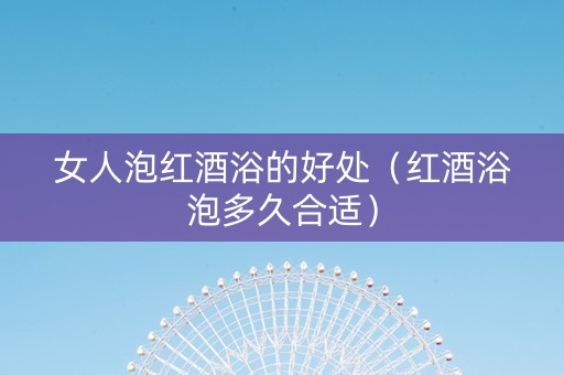 女人泡红酒浴的好处（红酒浴泡多久合适）