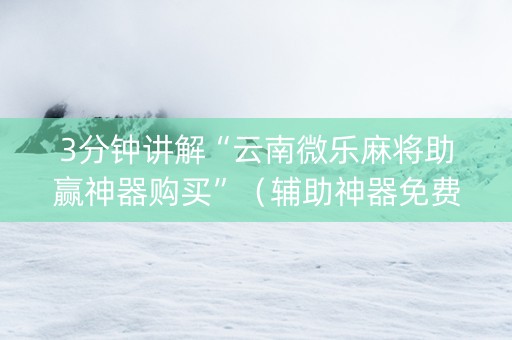 3分钟讲解“云南微乐麻将助赢神器购买”（辅助神器免费)