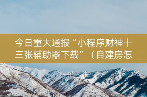 今日重大通报“小程序财神十三张辅助器下载”（自建房怎么赢)