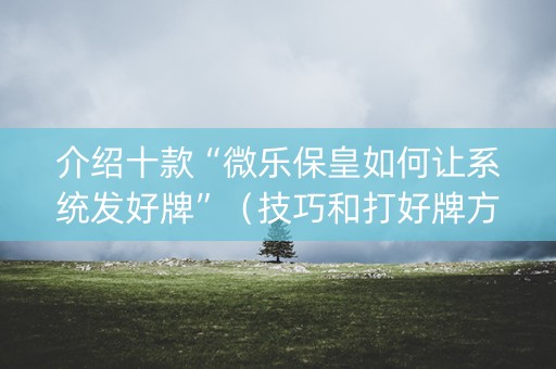 介绍十款“微乐保皇如何让系统发好牌”（技巧和打好牌方法)