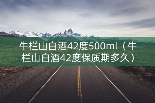牛栏山白酒42度500ml（牛栏山白酒42度保质期多久）