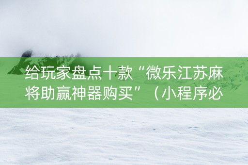 给玩家盘点十款“微乐江苏麻将助赢神器购买”（小程序必赢神器)